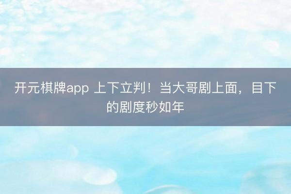 开元棋牌app 上下立判！当大哥剧上面，目下的剧度秒如年