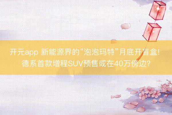 开元app 新能源界的“泡泡玛特”月底开盲盒! 德系首款增程SUV预售或在40万傍边?