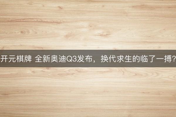 开元棋牌 全新奥迪Q3发布，换代求生的临了一搏?