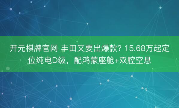 开元棋牌官网 丰田又要出爆款? 15.68万起定位纯电D级，配鸿蒙座舱+双腔空悬