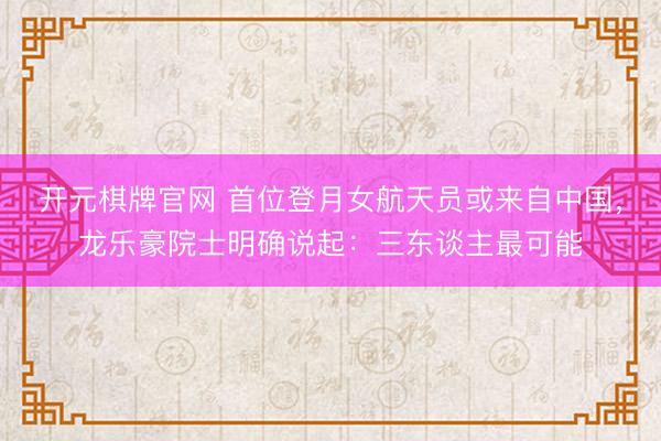 开元棋牌官网 首位登月女航天员或来自中国，龙乐豪院士明确说起：三东谈主最可能