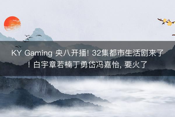KY Gaming 央八开播! 32集都市生活剧来了! 白宇章若楠丁勇岱冯嘉怡, 要火了
