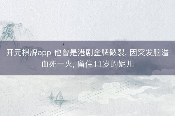 开元棋牌app 他曾是港剧金牌破裂, 因突发脑溢血死一火, 留住11岁的妮儿