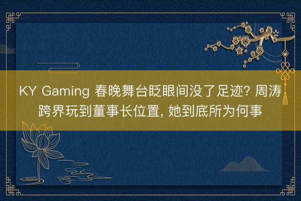 KY Gaming 春晚舞台眨眼间没了足迹? 周涛跨界玩到董事长位置， 她到底所为何事