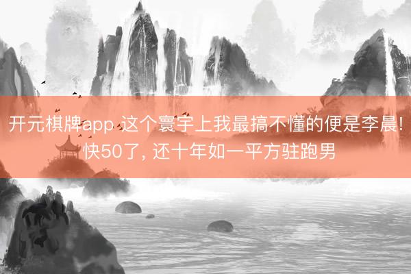 开元棋牌app 这个寰宇上我最搞不懂的便是李晨! 快50了，<a href=