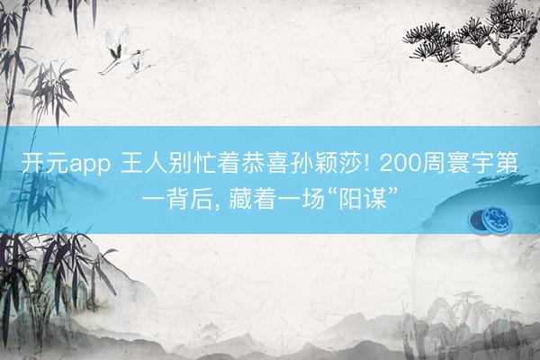 开元app 王人别忙着恭喜孙颖莎! 200周寰宇第一背后, 藏着一场“阳谋”
