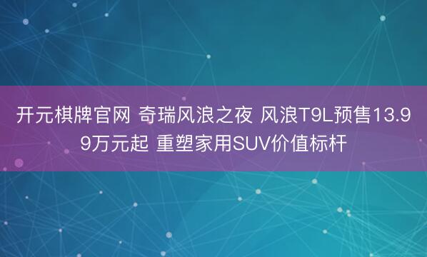 开元棋牌官网 奇瑞风浪之夜 风浪T9L预售13.99万元起 重塑家用SUV价值标杆