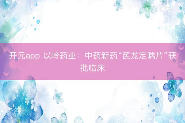 开元app 以岭药业：中药新药“芪龙定喘片”获批临床