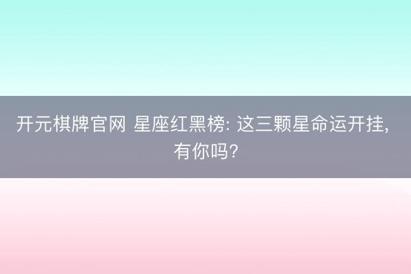 开元棋牌官网 星座红黑榜: 这三颗星命运开挂, 有你吗?