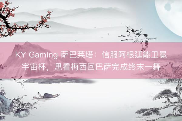 KY Gaming 萨巴莱塔：信服阿根廷能卫冕宇宙杯，思看梅西回巴萨完成终末一舞