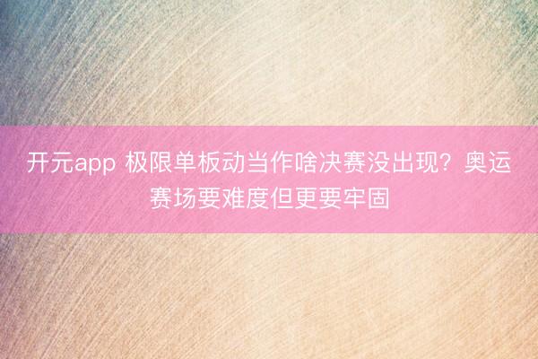 开元app 极限单板动当作啥决赛没出现？奥运赛场要难度但更要牢固