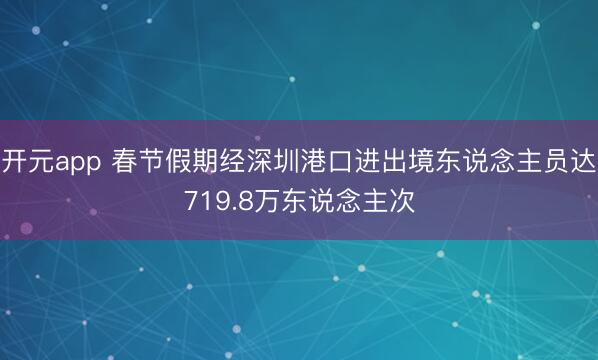 开元app 春节假期经深圳港口进出境东说念主员达719.8万东说念主次