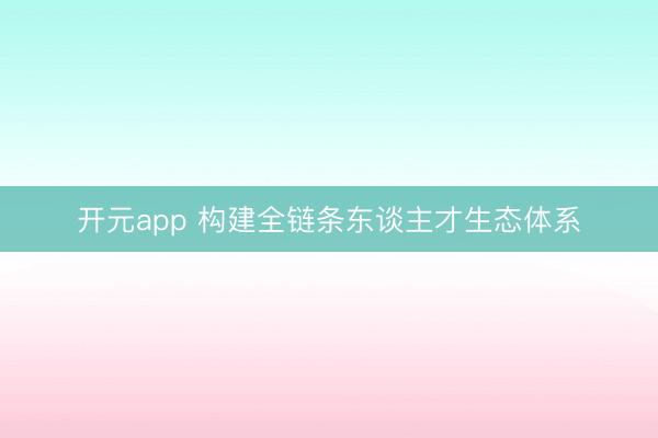 开元app 构建全链条东谈主才生态体系