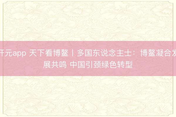 开元app 天下看博鳌丨多国东说念主士：博鳌凝合发展共鸣 中国引颈绿色转型