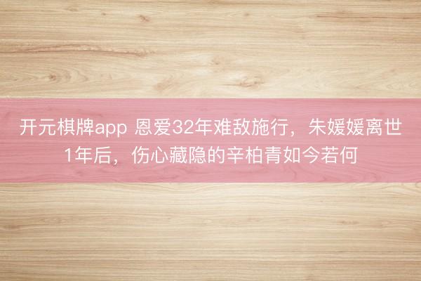 开元棋牌app 恩爱32年难敌施行，朱媛媛离世1年后，伤心藏隐的辛柏青如今若何