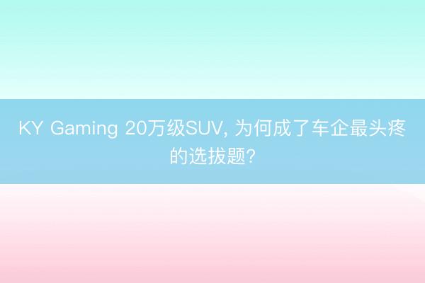 KY Gaming 20万级SUV, 为何成了车企最头疼的选拔题?
