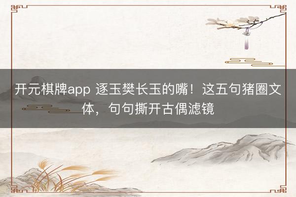 开元棋牌app 逐玉樊长玉的嘴！这五句猪圈文体，句句撕开古偶滤镜