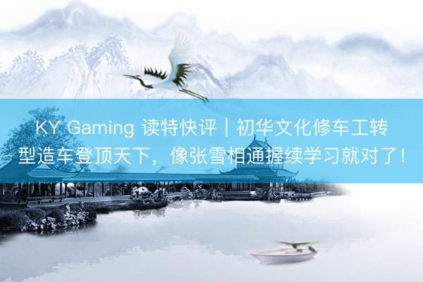 KY Gaming 读特快评|初华文化修车工转型造车登顶天下,像张雪相通握续学习就对了!
