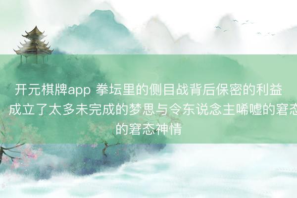 开元棋牌app 拳坛里的侧目战背后保密的利益角逐，成立了太多未完成的梦思与令东说念主唏嘘的窘态神情