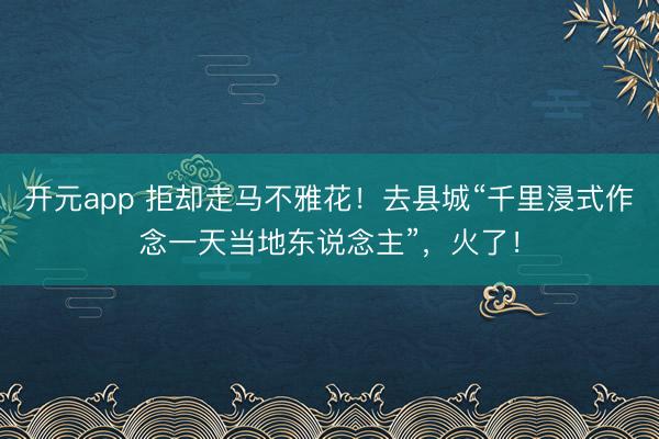 开元app 拒却走马不雅花！去县城“千里浸式作念一天当地东说念主”，火了！