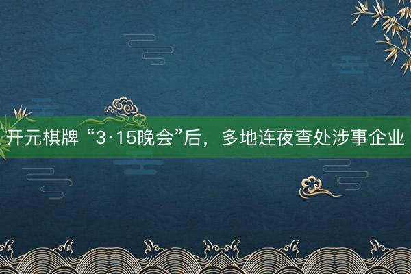 开元棋牌 “3·15晚会”后,多地连夜查处涉事企业