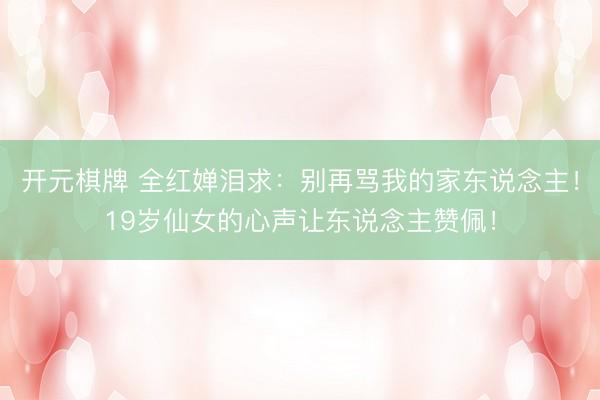 开元棋牌 全红婵泪求：别再骂我的家东说念主！19岁仙女的心声让东说念主赞佩！