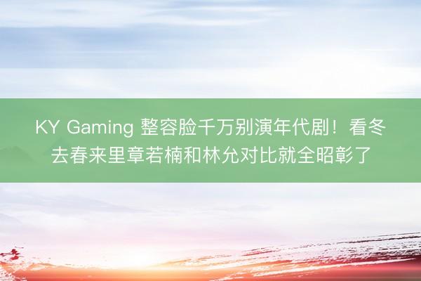 KY Gaming 整容脸千万别演年代剧!看冬去春来里章若楠和林允对比就全昭彰了
