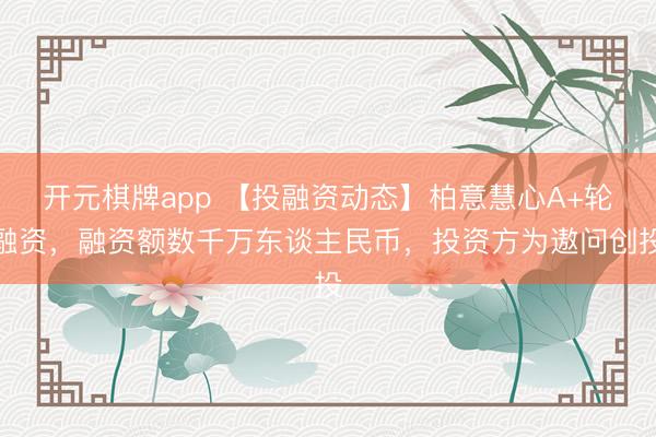 开元棋牌app 【投融资动态】柏意慧心A+轮融资,融资额数千万东谈主民币,投资方为遨问创投