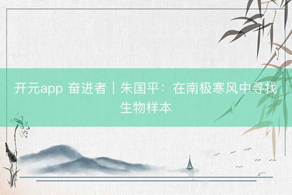 开元app 奋进者|朱国平:在南极寒风中寻找生物样本