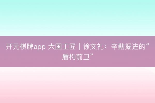 开元棋牌app 大国工匠｜徐文礼：辛勤掘进的“盾构前卫”