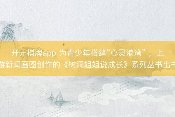 开元棋牌app 为青少年搭建“心灵港湾” ,上游新闻画图创作的《树洞姐姐说成长》系列丛书出书