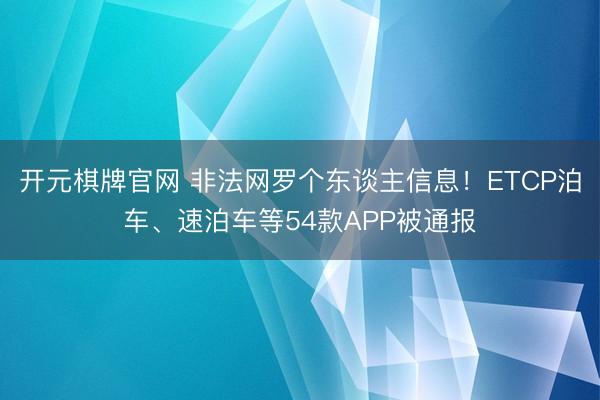 开元棋牌官网 非法网罗个东谈主信息！ETCP泊车、速泊车等54款APP被通报