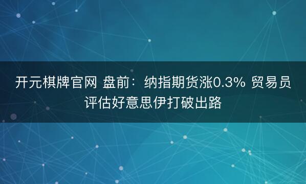 开元棋牌官网 盘前：纳指期货涨0.3% 贸易员评估好意思伊打破出路