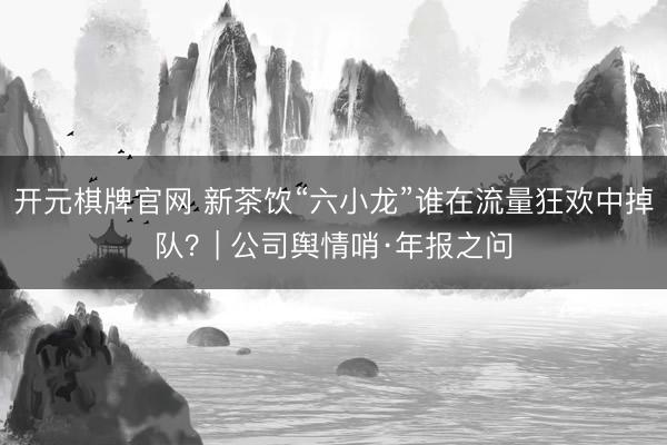 开元棋牌官网 新茶饮“六小龙”谁在流量狂欢中掉队?| 公司舆情哨·年报之问