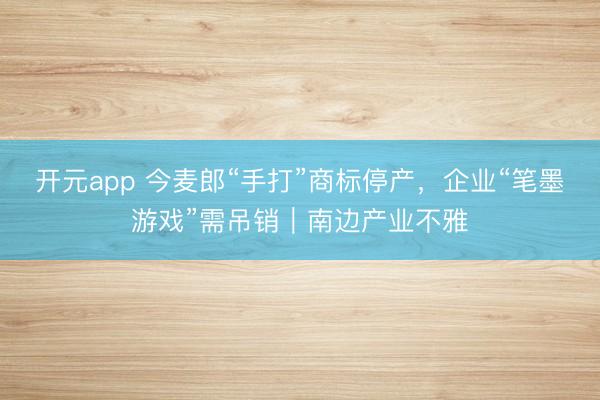 开元app 今麦郎“手打”商标停产，企业“笔墨游戏”需吊销｜南边产业不雅
