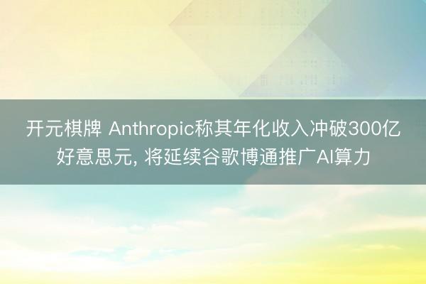开元棋牌 Anthropic称其年化收入冲破300亿好意思元， 将延续谷歌博通推广AI算力