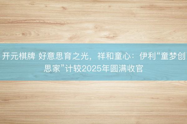 开元棋牌 好意思育之光,祥和童心:伊利“童梦创思家”计较2025年圆满收官
