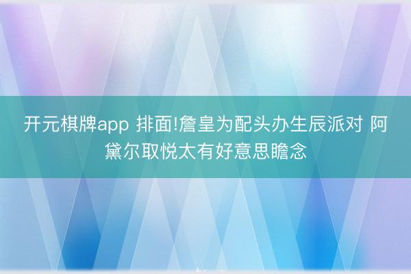 开元棋牌app 排面!詹皇为配头办生辰派对 阿黛尔取悦太有好意思瞻念