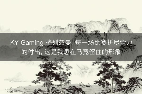KY Gaming 格列兹曼: 每一场比赛拼尽全力的付出， 这是我思在马竞留住的形象