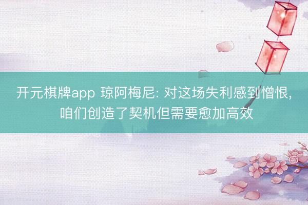 开元棋牌app 琼阿梅尼: 对这场失利感到憎恨, 咱们创造了契机但需要愈加高效