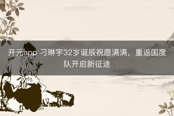 开元app 刁琳宇32岁诞辰祝愿满满,重返国度队开启新征途