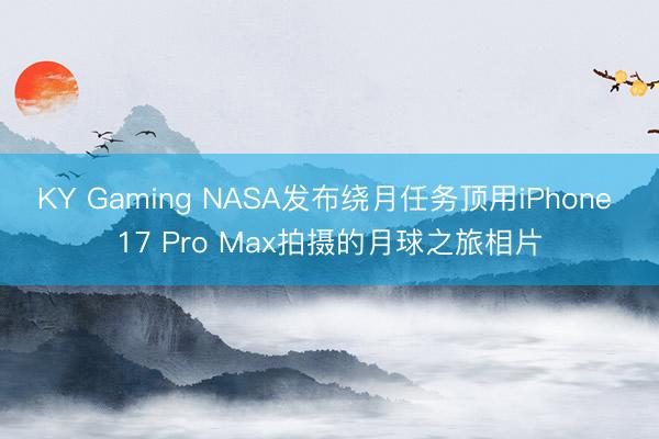 KY Gaming NASA发布绕月任务顶用iPhone 17 Pro Max拍摄的月球之旅相片
