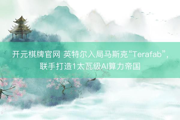 开元棋牌官网 英特尔入局马斯克“Terafab”，联手打造1太瓦级AI算力帝国