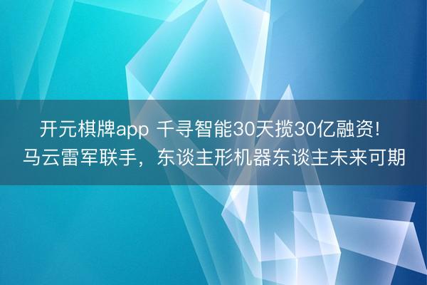开元棋牌app 千寻智能30天揽30亿融资! 马云雷军联手,东谈主形机器东谈主未来可期