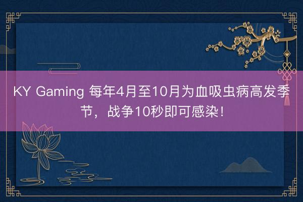 KY Gaming 每年4月至10月为血吸虫病高发季节,战争10秒即可感染!