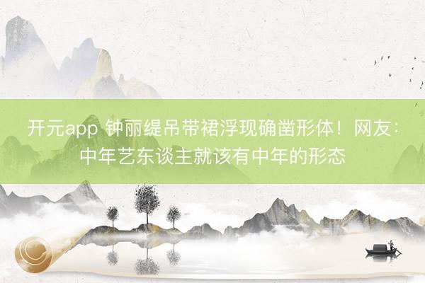 开元app 钟丽缇吊带裙浮现确凿形体!网友:中年艺东谈主就该有中年的形态