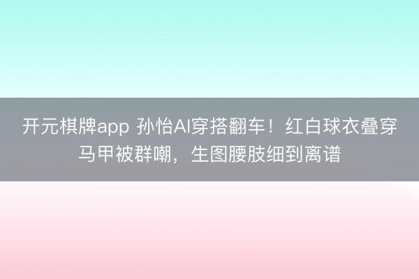 开元棋牌app 孙怡AI穿搭翻车!红白球衣叠穿马甲被群嘲,生图腰肢细到离谱