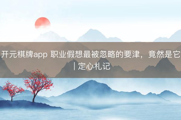 开元棋牌app 职业假想最被忽略的要津，竟然是它 | 定心札记
