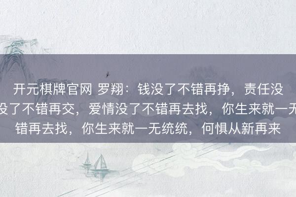 开元棋牌官网 罗翔：钱没了不错再挣，责任没了不错再找，一又友没了不错再交，爱情没了不错再去找，你生来就一无统统，何惧从新再来