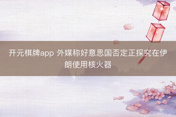 开元棋牌app 外媒称好意思国否定正探究在伊朗使用核火器